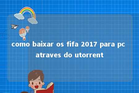 como baixar os fifa 2017 para pc atraves do utorrent