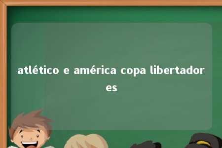 atlético e américa copa libertadores