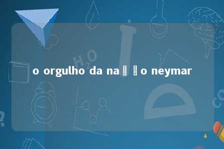 o orgulho da nação neymar