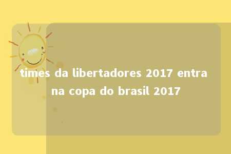 times da libertadores 2017 entra na copa do brasil 2017