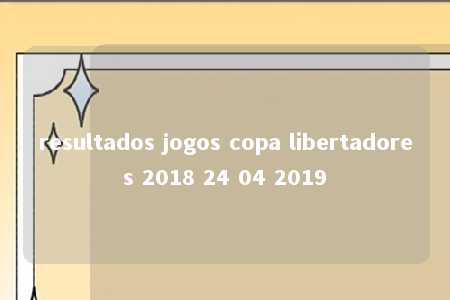 resultados jogos copa libertadores 2018 24 04 2019