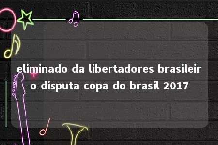 eliminado da libertadores brasileiro disputa copa do brasil 2017