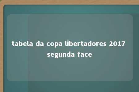 tabela da copa libertadores 2017 segunda face