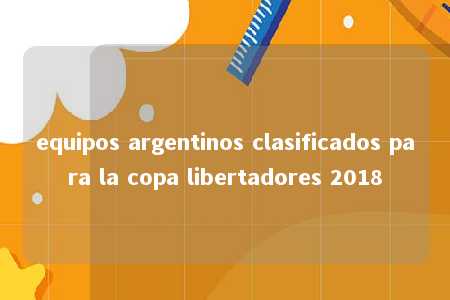 equipos argentinos clasificados para la copa libertadores 2018