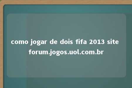 como jogar de dois fifa 2013 site forum.jogos.uol.com.br