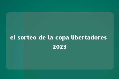 el sorteo de la copa libertadores 2023