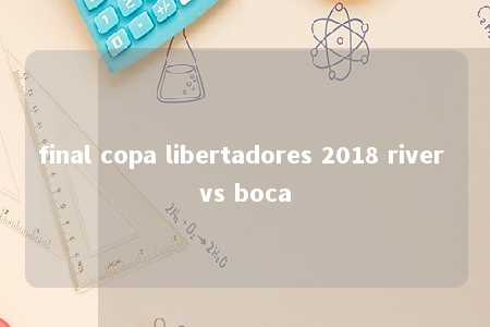 final copa libertadores 2018 river vs boca