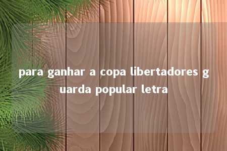 para ganhar a copa libertadores guarda popular letra