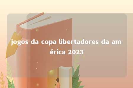 jogos da copa libertadores da américa 2023