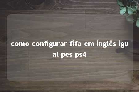 como configurar fifa em inglês igual pes ps4