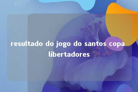 resultado do jogo do santos copa libertadores