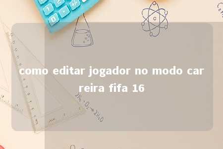 como editar jogador no modo carreira fifa 16