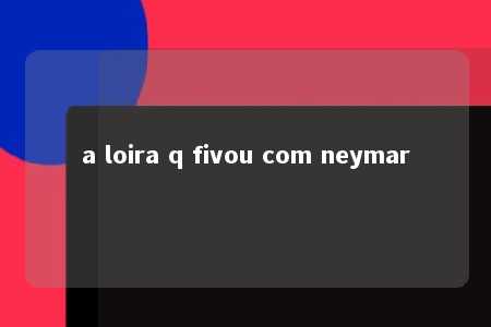 a loira q fivou com neymar