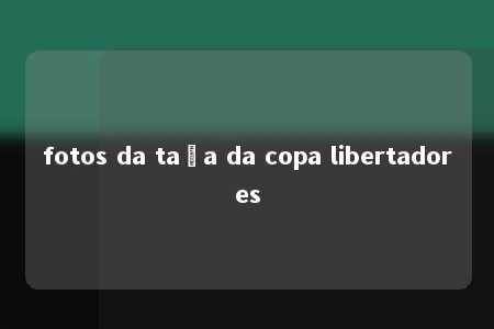 fotos da taça da copa libertadores