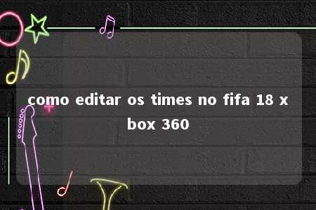 como editar os times no fifa 18 xbox 360