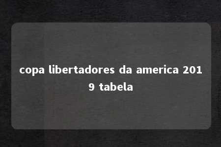 copa libertadores da america 2019 tabela