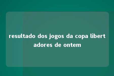 resultado dos jogos da copa libertadores de ontem