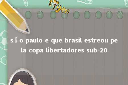 são paulo e que brasil estreou pela copa libertadores sub-20