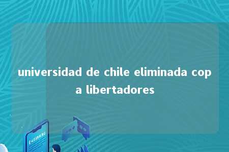 universidad de chile eliminada copa libertadores