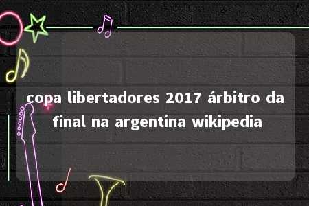 copa libertadores 2017 árbitro da final na argentina wikipedia