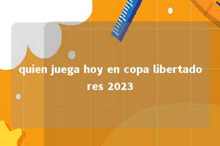 quien juega hoy en copa libertadores 2023