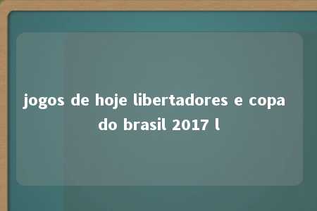 jogos de hoje libertadores e copa do brasil 2017 l