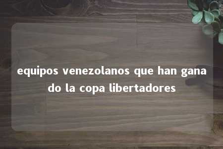 equipos venezolanos que han ganado la copa libertadores