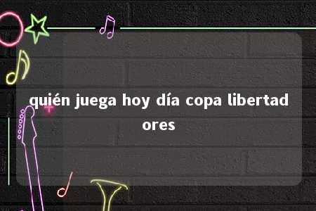 quién juega hoy día copa libertadores