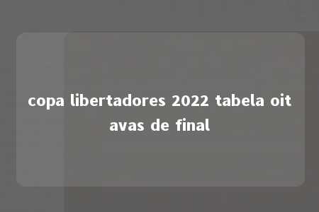 copa libertadores 2022 tabela oitavas de final