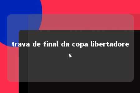 trava de final da copa libertadores