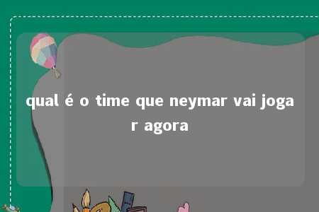 qual é o time que neymar vai jogar agora