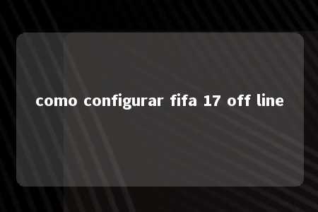 como configurar fifa 17 off line