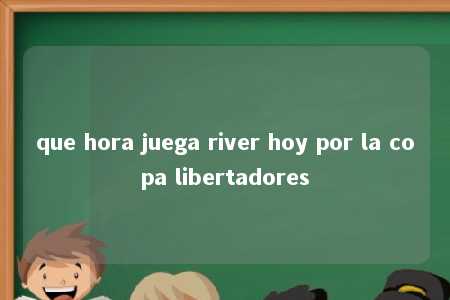 que hora juega river hoy por la copa libertadores