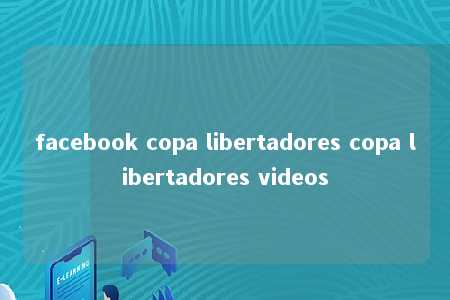 facebook copa libertadores copa libertadores videos