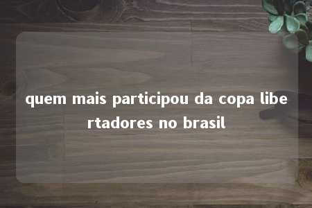 quem mais participou da copa libertadores no brasil