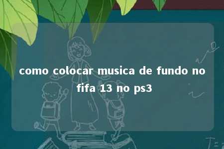 como colocar musica de fundo no fifa 13 no ps3