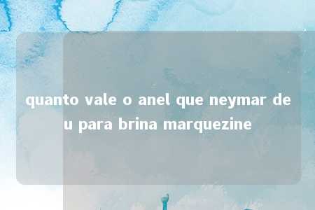 quanto vale o anel que neymar deu para brina marquezine