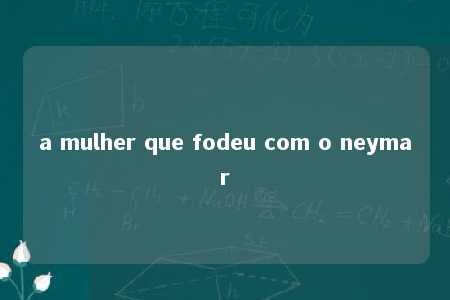 a mulher que fodeu com o neymar