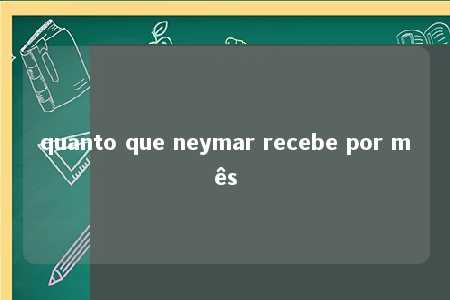 quanto que neymar recebe por mês