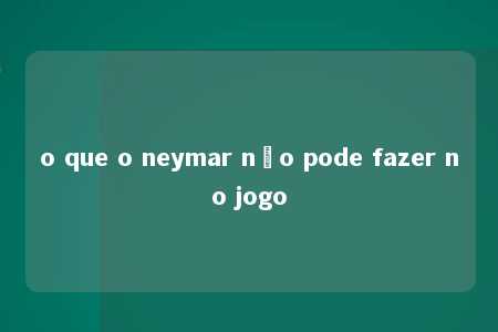 o que o neymar não pode fazer no jogo