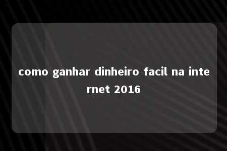 como ganhar dinheiro facil na internet 2016