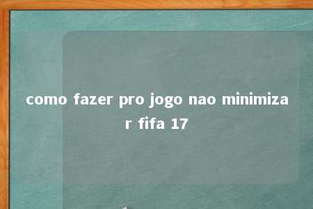 como fazer pro jogo nao minimizar fifa 17