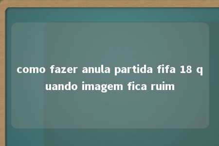 como fazer anula partida fifa 18 quando imagem fica ruim