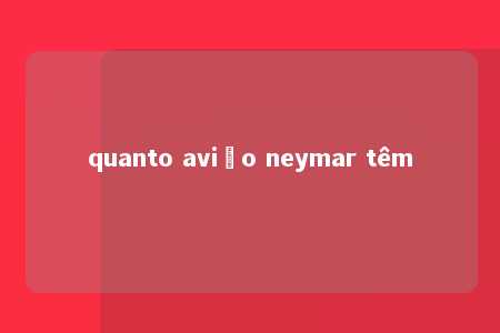 quanto avião neymar têm