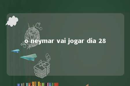 o neymar vai jogar dia 28