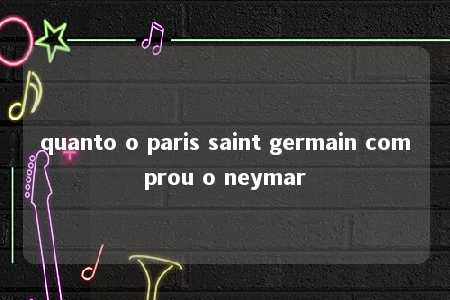 quanto o paris saint germain comprou o neymar