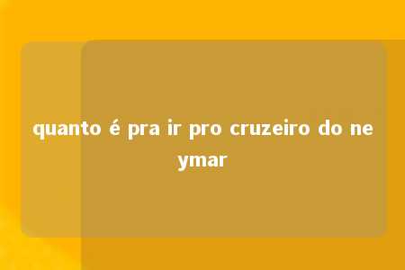 quanto é pra ir pro cruzeiro do neymar