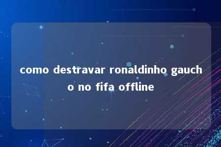 como destravar ronaldinho gaucho no fifa offline