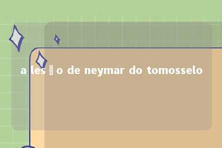 a lesão de neymar do tomosselo