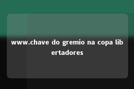 www.chave do gremio na copa libertadores